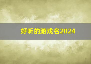 好听的游戏名2024,好听的游戏名字女唯美