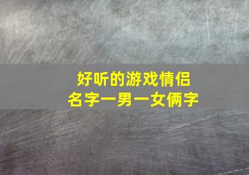 好听的游戏情侣名字一男一女俩字,2021好听的情侣网名一男一女：一爱↘一辈子|一情↘一余生