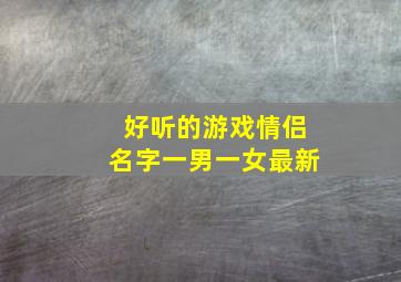 好听的游戏情侣名字一男一女最新,2021二字情侣网名一男一女2021最火的情侣网名