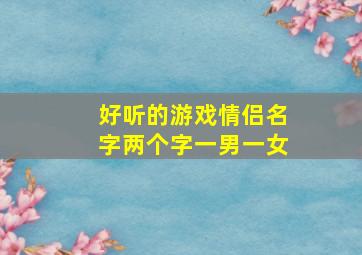 好听的游戏情侣名字两个字一男一女,两个字的情侣网名一男一女2个字qq名字大全