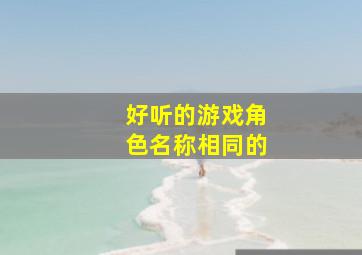 好听的游戏角色名称相同的,游戏名字一样的