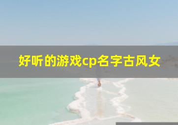 好听的游戏cp名字古风女,好听唯美古风游戏名字女生