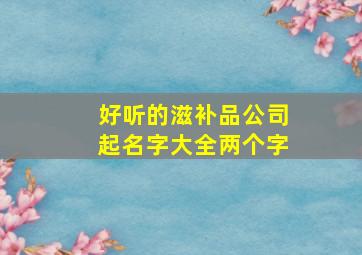 好听的滋补品公司起名字大全两个字,滋补品店名大全100排名