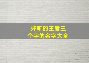 好听的王者三个字的名字大全,王者三个字的id大全