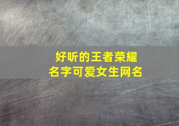 好听的王者荣耀名字可爱女生网名,好听的王者荣耀昵称女可爱