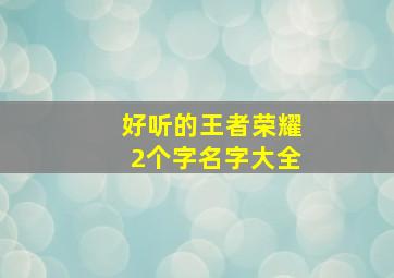 好听的王者荣耀2个字名字大全,王者荣耀名字二个字好听