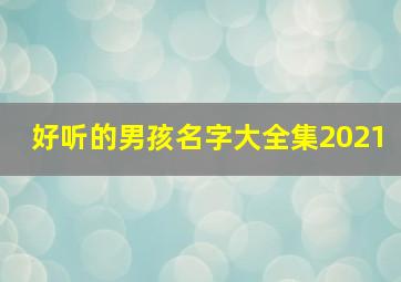 好听的男孩名字大全集2021,男孩姓名大全洋气2021免费好听简单的男孩名字