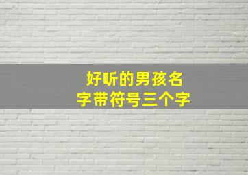 好听的男孩名字带符号三个字,好听又独特的男孩名字三个字