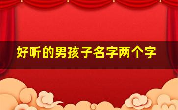 好听的男孩子名字两个字,好听的男孩名字两个字霸气