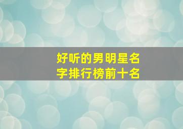 好听的男明星名字排行榜前十名,好听的男明星艺名