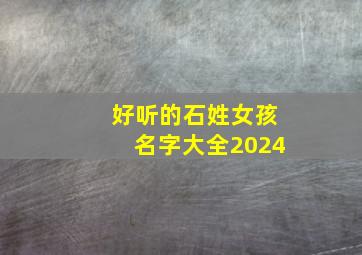 好听的石姓女孩名字大全2024,石姓女孩取名内涵诗意名字