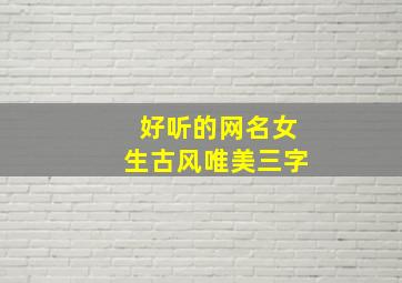 好听的网名女生古风唯美三字,好听的网名女生古风唯美三字