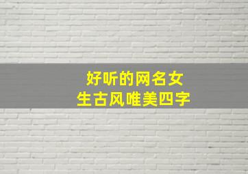 好听的网名女生古风唯美四字,好听的网名女生仙气古风四个字