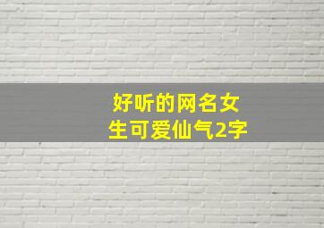 好听的网名女生可爱仙气2字,好听的网名女生可爱仙气2字英文