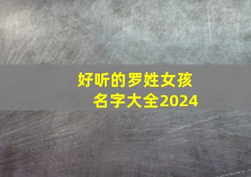 好听的罗姓女孩名字大全2024,好听的罗姓女孩名字大全2024四字