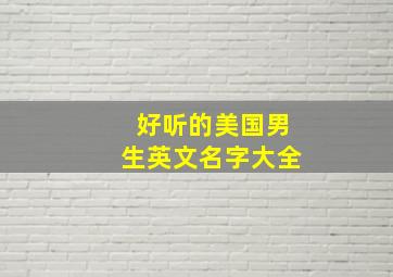 好听的美国男生英文名字大全,好听的美国男生英文名字大全四个字