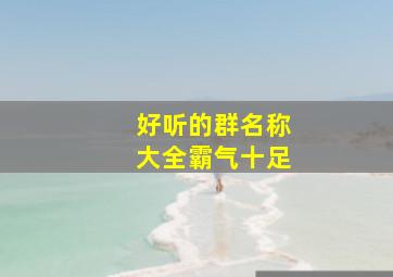 好听的群名称大全霸气十足,好听的群名字有创意