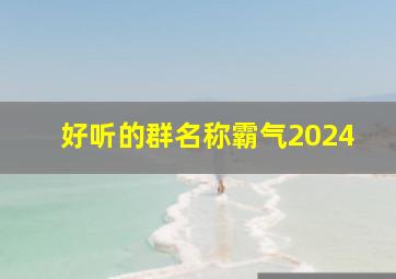 好听的群名称霸气2024,姐妹好听的群名称霸气