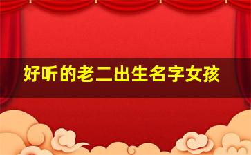 好听的老二出生名字女孩,好听的老二出生名字女孩两个字