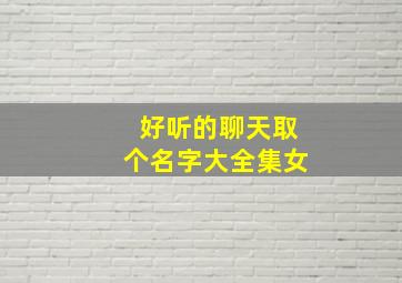 好听的聊天取个名字大全集女,好听的聊天取个名字大全集女生