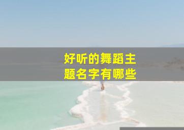 好听的舞蹈主题名字有哪些,有个性的舞蹈名字大全