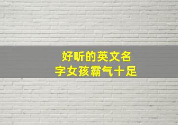 好听的英文名字女孩霸气十足,好听的英文名字 女孩霸气十足加中文