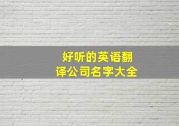 好听的英语翻译公司名字大全,好听的英译中公司名字