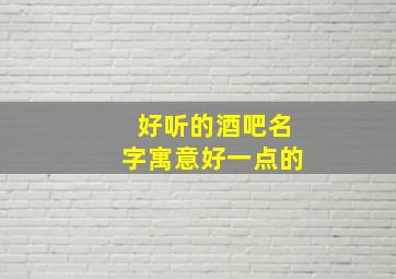 好听的酒吧名字寓意好一点的