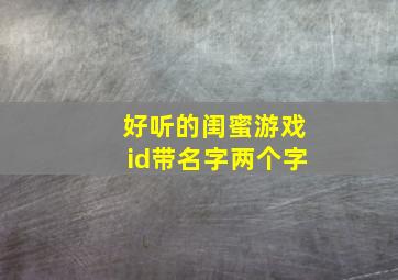 好听的闺蜜游戏id带名字两个字,好听的闺蜜游戏id带名字两个字