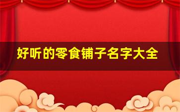 好听的零食铺子名字大全,好听零食铺名称