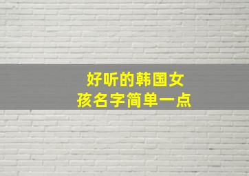 好听的韩国女孩名字简单一点,韩国女孩子名字