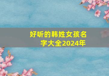 好听的韩姓女孩名字大全2024年,2024姓韩的女孩名字