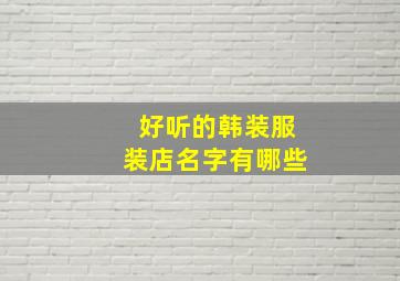 好听的韩装服装店名字有哪些,韩版服装店名字简洁大气