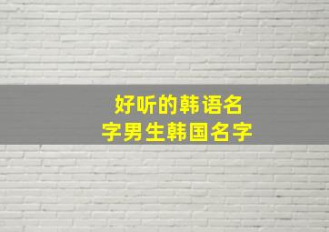 好听的韩语名字男生韩国名字,韩语名字男生霸气