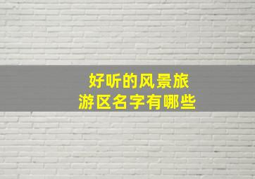 好听的风景旅游区名字有哪些,好听的旅游景点名字