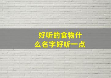 好听的食物什么名字好听一点,好听的食物的名字