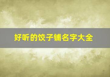 好听的饺子铺名字大全,过目不忘的饺子店名字如何起?这些起名建议可掌握