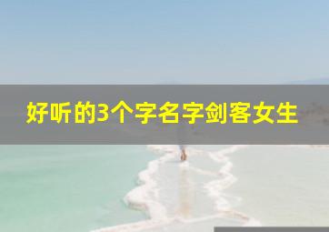 好听的3个字名字剑客女生,三个字的剑名