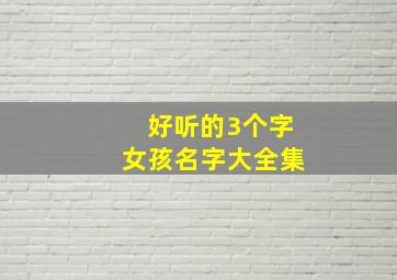 好听的3个字女孩名字大全集,好听的3个字女孩名字大全集英文