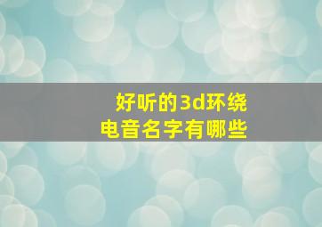 好听的3d环绕电音名字有哪些,好听的3d环绕电音名字有哪些呢