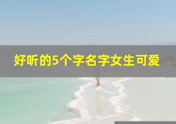 好听的5个字名字女生可爱,好听的5个字网名女生