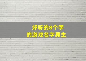 好听的8个字的游戏名字男生,好听的8个字的游戏名字男生可爱