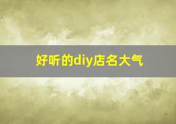 好听的diy店名大气,吸引人的diy店铺名