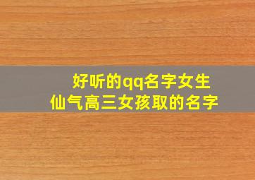 好听的qq名字女生仙气高三女孩取的名字,仙气满满的女神qq名好听仙气的四个字女生网名