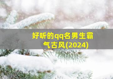 好听的qq名男生霸气古风(2024),好听的qq名称男生古风