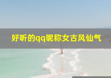 好听的qq昵称女古风仙气,有仙气的女生古风名字