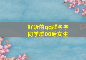 好听的qq群名字同学群00后女生,qq同学群名称大全00后