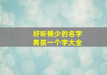 好听稀少的名字男孩一个字大全,好听的男生名字1个字