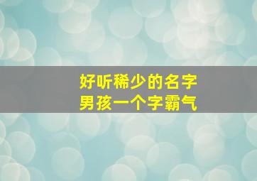 好听稀少的名字男孩一个字霸气,好听稀少的名字男孩一个字霸气四个字