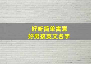 好听简单寓意好男孩英文名字,好听简单寓意好男孩英文名字两个字